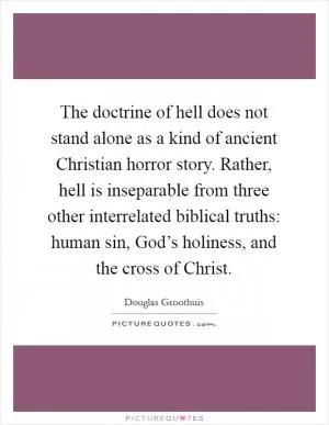 The doctrine of hell does not stand alone as a kind of ancient Christian horror story. Rather, hell is inseparable from three other interrelated biblical truths: human sin, God’s holiness, and the cross of Christ Picture Quote #1