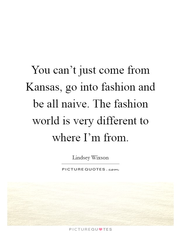 You can't just come from Kansas, go into fashion and be all naive. The fashion world is very different to where I'm from Picture Quote #1
