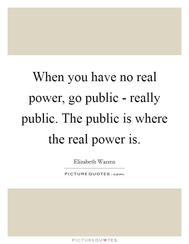When you have no real power, go public - really public. The public is where the real power is Picture Quote #1