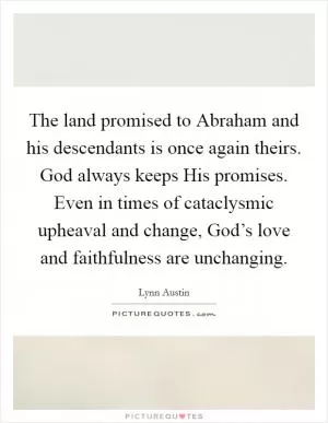The land promised to Abraham and his descendants is once again theirs. God always keeps His promises. Even in times of cataclysmic upheaval and change, God’s love and faithfulness are unchanging Picture Quote #1
