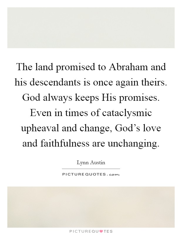 The land promised to Abraham and his descendants is once again theirs. God always keeps His promises. Even in times of cataclysmic upheaval and change, God's love and faithfulness are unchanging Picture Quote #1