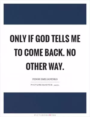 Only if God tells me to come back. No other way Picture Quote #1