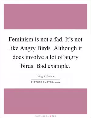 Feminism is not a fad. It’s not like Angry Birds. Although it does involve a lot of angry birds. Bad example Picture Quote #1