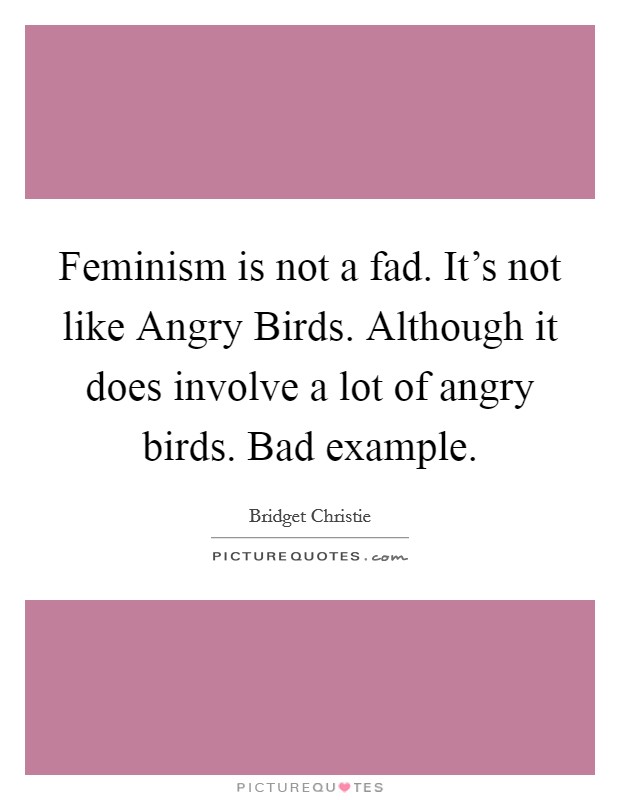 Feminism is not a fad. It's not like Angry Birds. Although it does involve a lot of angry birds. Bad example Picture Quote #1