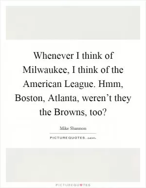 Whenever I think of Milwaukee, I think of the American League. Hmm, Boston, Atlanta, weren’t they the Browns, too? Picture Quote #1