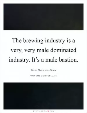 The brewing industry is a very, very male dominated industry. It’s a male bastion Picture Quote #1