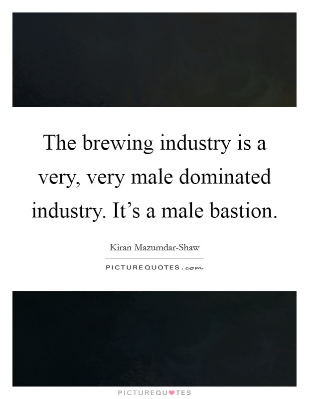 The brewing industry is a very, very male dominated industry. It's a male bastion Picture Quote #1