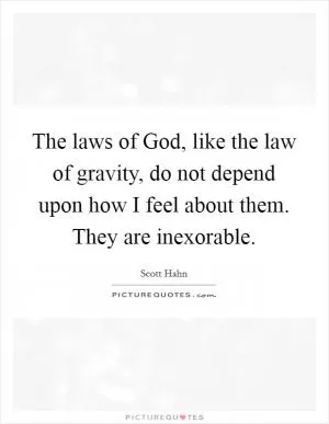 The laws of God, like the law of gravity, do not depend upon how I feel about them. They are inexorable Picture Quote #1