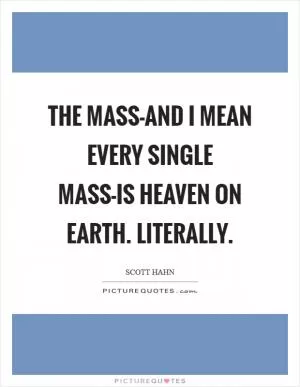 The Mass-and I mean every single Mass-is heaven on earth. Literally Picture Quote #1