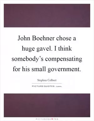 John Boehner chose a huge gavel. I think somebody’s compensating for his small government Picture Quote #1