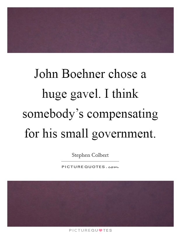 John Boehner chose a huge gavel. I think somebody's compensating for his small government Picture Quote #1