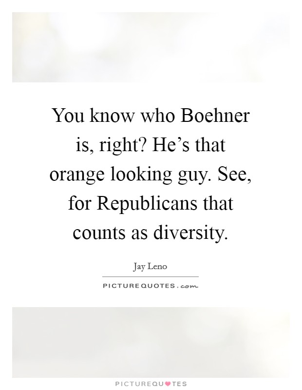 You know who Boehner is, right? He's that orange looking guy. See, for Republicans that counts as diversity Picture Quote #1
