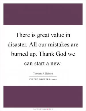 There is great value in disaster. All our mistakes are burned up. Thank God we can start a new Picture Quote #1