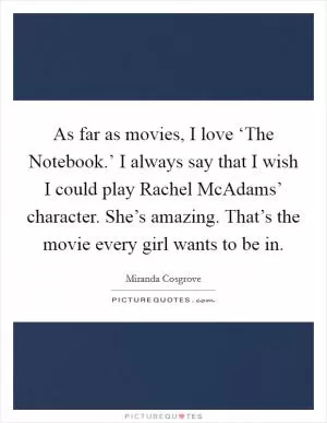 As far as movies, I love ‘The Notebook.’ I always say that I wish I could play Rachel McAdams’ character. She’s amazing. That’s the movie every girl wants to be in Picture Quote #1