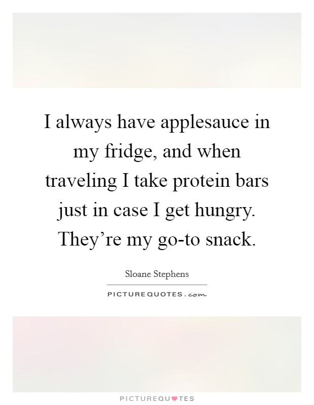 I always have applesauce in my fridge, and when traveling I take protein bars just in case I get hungry. They're my go-to snack Picture Quote #1