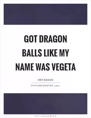 Got dragon balls like my name was Vegeta Picture Quote #1