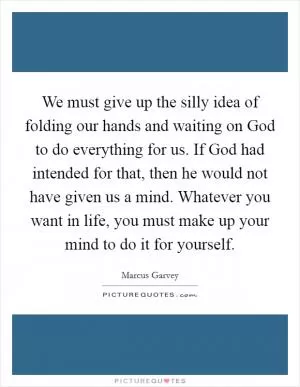 We must give up the silly idea of folding our hands and waiting on God to do everything for us. If God had intended for that, then he would not have given us a mind. Whatever you want in life, you must make up your mind to do it for yourself Picture Quote #1