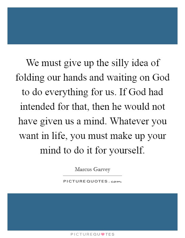 We must give up the silly idea of folding our hands and waiting on God to do everything for us. If God had intended for that, then he would not have given us a mind. Whatever you want in life, you must make up your mind to do it for yourself Picture Quote #1