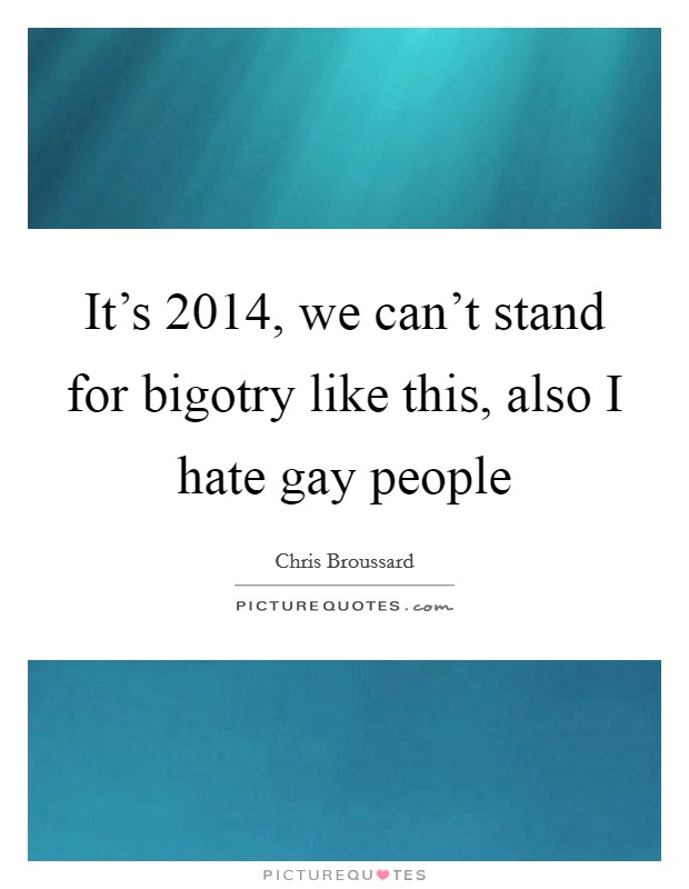 It's 2014, we can't stand for bigotry like this, also I hate gay people Picture Quote #1