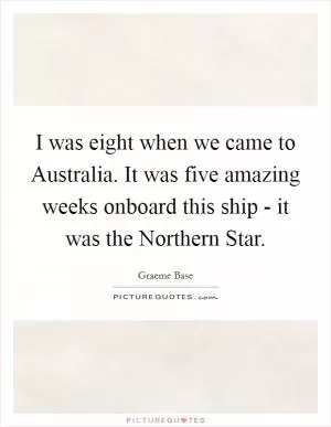 I was eight when we came to Australia. It was five amazing weeks onboard this ship - it was the Northern Star Picture Quote #1
