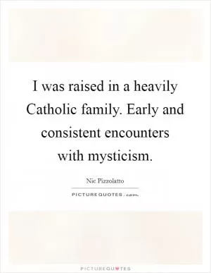 I was raised in a heavily Catholic family. Early and consistent encounters with mysticism Picture Quote #1