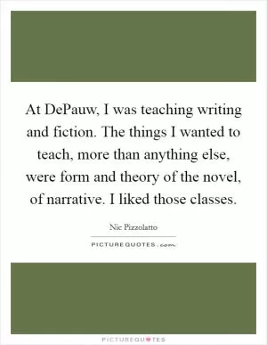 At DePauw, I was teaching writing and fiction. The things I wanted to teach, more than anything else, were form and theory of the novel, of narrative. I liked those classes Picture Quote #1