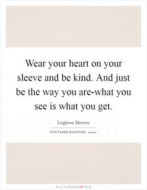 Wear your heart on your sleeve and be kind. And just be the way you are-what you see is what you get Picture Quote #1