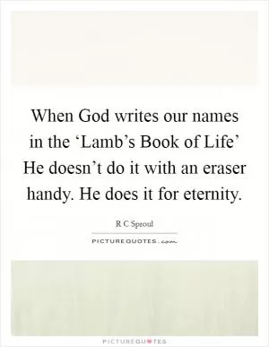 When God writes our names in the ‘Lamb’s Book of Life’ He doesn’t do it with an eraser handy. He does it for eternity Picture Quote #1