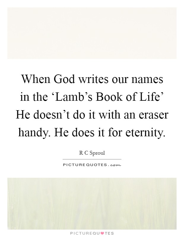 When God writes our names in the ‘Lamb's Book of Life' He doesn't do it with an eraser handy. He does it for eternity Picture Quote #1