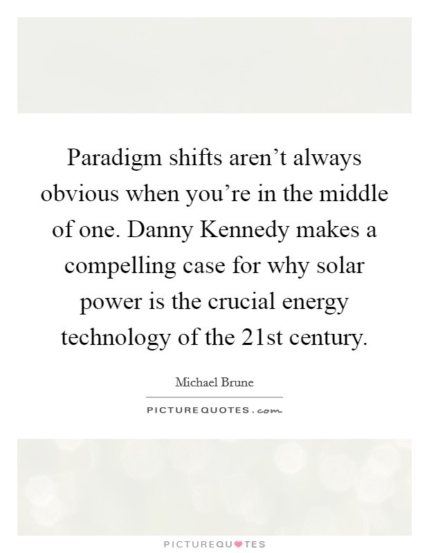 Paradigm shifts aren't always obvious when you're in the middle of one. Danny Kennedy makes a compelling case for why solar power is the crucial energy technology of the 21st century Picture Quote #1