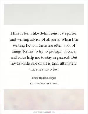 I like rules. I like definitions, categories, and writing advice of all sorts. When I’m writing fiction, there are often a lot of things for me to try to get right at once, and rules help me to stay organized. But my favorite rule of all is that, ultimately, there are no rules Picture Quote #1
