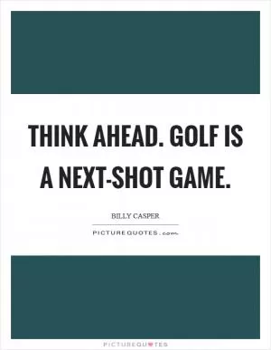 Think ahead. Golf is a next-shot game Picture Quote #1