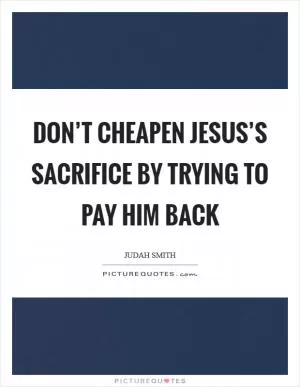 Don’t cheapen Jesus’s sacrifice by trying to pay him back Picture Quote #1
