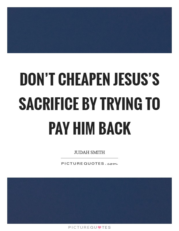 Don't cheapen Jesus's sacrifice by trying to pay him back Picture Quote #1