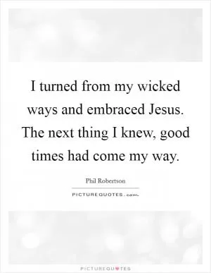 I turned from my wicked ways and embraced Jesus. The next thing I knew, good times had come my way Picture Quote #1