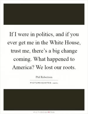 If I were in politics, and if you ever get me in the White House, trust me, there’s a big change coming. What happened to America? We lost our roots Picture Quote #1