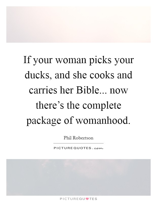 If your woman picks your ducks, and she cooks and carries her Bible... now there’s the complete package of womanhood Picture Quote #1