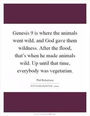 Genesis 9 is where the animals went wild, and God gave them wildness. After the flood, that’s when he made animals wild. Up until that time, everybody was vegetarian Picture Quote #1