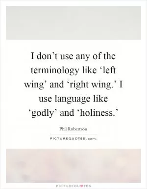 I don’t use any of the terminology like ‘left wing’ and ‘right wing.’ I use language like ‘godly’ and ‘holiness.’ Picture Quote #1