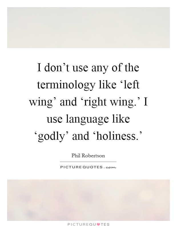 I don't use any of the terminology like ‘left wing' and ‘right wing.' I use language like ‘godly' and ‘holiness.' Picture Quote #1