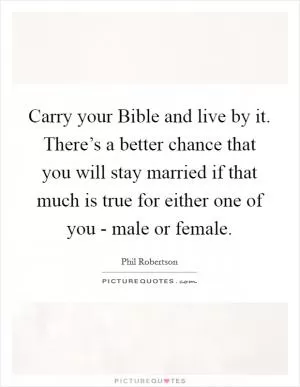 Carry your Bible and live by it. There’s a better chance that you will stay married if that much is true for either one of you - male or female Picture Quote #1