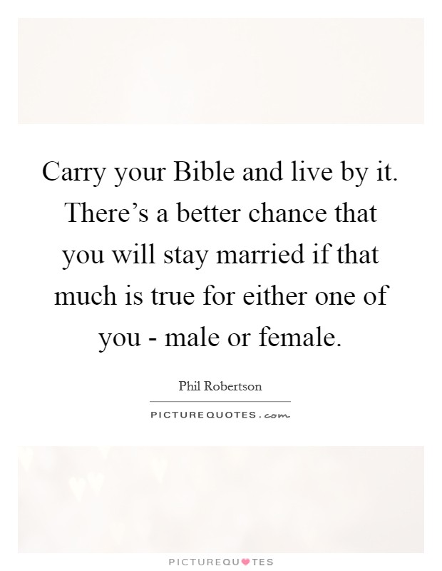 Carry your Bible and live by it. There's a better chance that you will stay married if that much is true for either one of you - male or female Picture Quote #1
