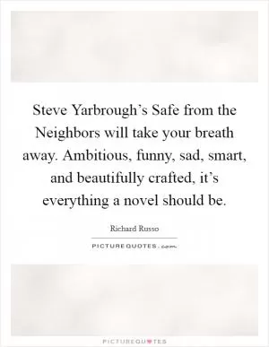 Steve Yarbrough’s Safe from the Neighbors will take your breath away. Ambitious, funny, sad, smart, and beautifully crafted, it’s everything a novel should be Picture Quote #1
