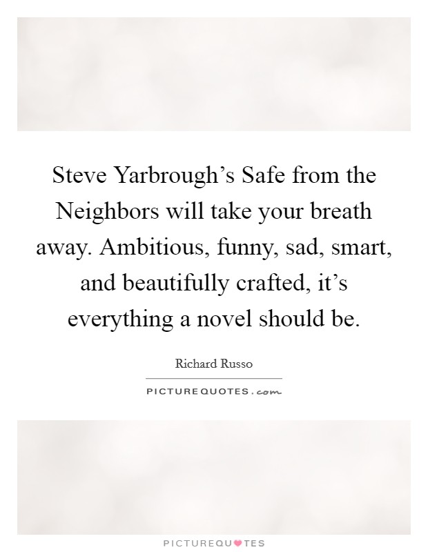 Steve Yarbrough's Safe from the Neighbors will take your breath away. Ambitious, funny, sad, smart, and beautifully crafted, it's everything a novel should be Picture Quote #1