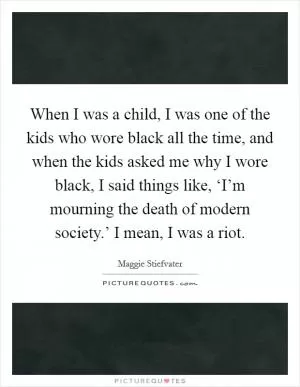 When I was a child, I was one of the kids who wore black all the time, and when the kids asked me why I wore black, I said things like, ‘I’m mourning the death of modern society.’ I mean, I was a riot Picture Quote #1