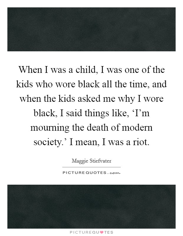 When I was a child, I was one of the kids who wore black all the time, and when the kids asked me why I wore black, I said things like, ‘I'm mourning the death of modern society.' I mean, I was a riot Picture Quote #1