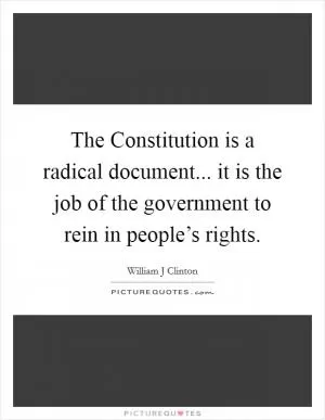 The Constitution is a radical document... it is the job of the government to rein in people’s rights Picture Quote #1