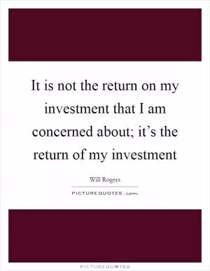It is not the return on my investment that I am concerned about; it’s the return of my investment Picture Quote #1