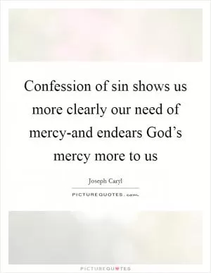 Confession of sin shows us more clearly our need of mercy-and endears God’s mercy more to us Picture Quote #1