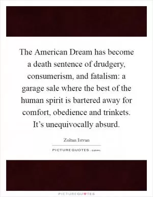 The American Dream has become a death sentence of drudgery, consumerism, and fatalism: a garage sale where the best of the human spirit is bartered away for comfort, obedience and trinkets. It’s unequivocally absurd Picture Quote #1